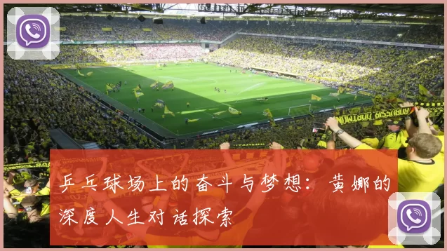 乒乓球场上的奋斗与梦想:黄娜的深度人生对话探索