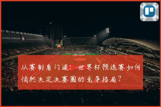 从赛制看门道:世界杯预选赛如何悄然决定决赛圈的竞争格局?