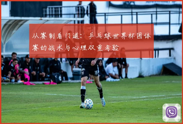 从赛制看门道:乒乓球世界杯团体赛的战术与心理双重考验