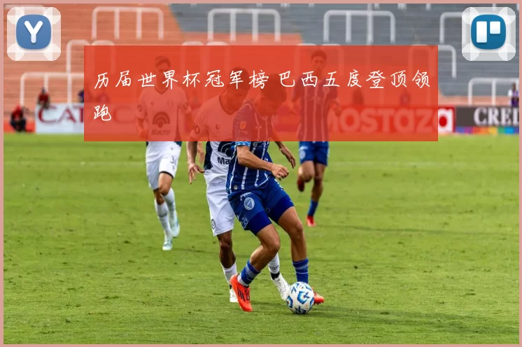 历届世界杯冠军榜 巴西五度登顶领跑