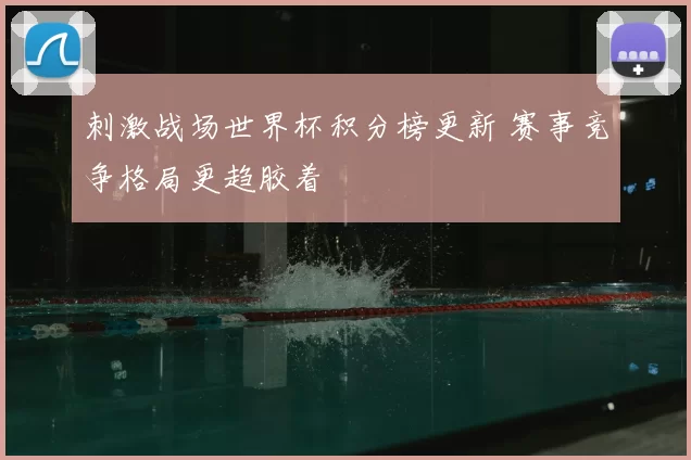 刺激战场世界杯积分榜更新 赛事竞争格局更趋胶着