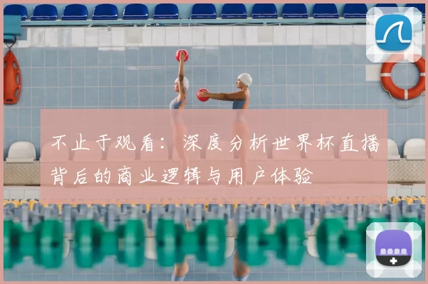 不止于观看：深度分析世界杯直播背后的商业逻辑与用户体验