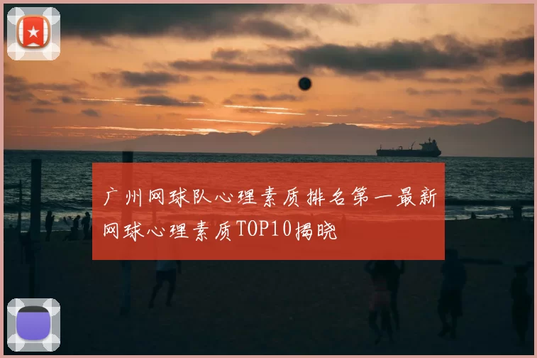 广州网球队心理素质排名第一最新网球心理素质TOP10揭晓