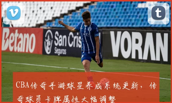 CBA传奇手游球星养成系统更新,传奇球员卡牌属性大幅调整