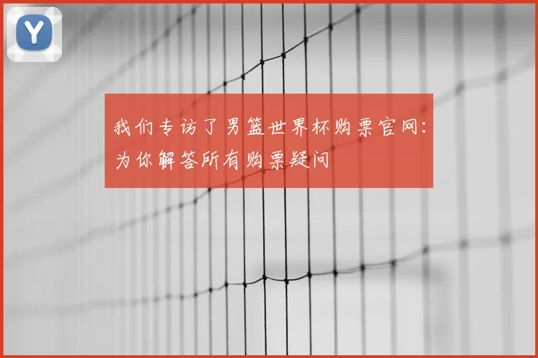 我们专访了男篮世界杯购票官网:为你解答所有购票疑问