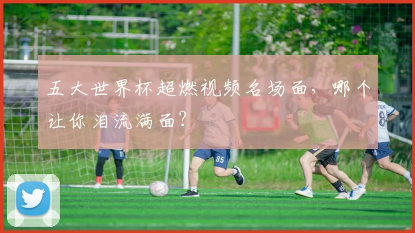 五大世界杯超燃视频名场面,哪个让你泪流满面?