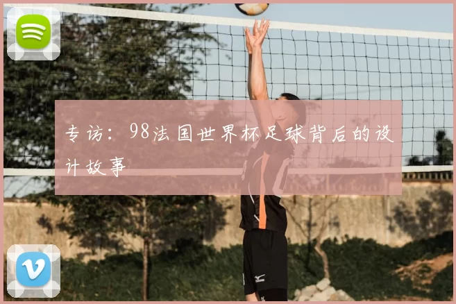 专访:98法国世界杯足球背后的设计故事