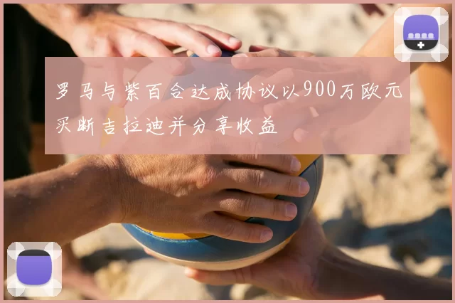 罗马与紫百合达成协议以900万欧元买断吉拉迪并分享收益