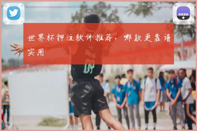 世界杯押注软件推荐，哪款更靠谱实用