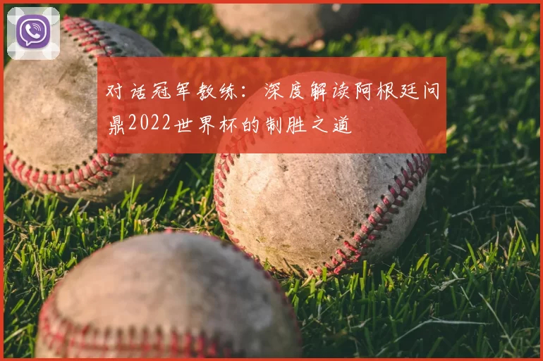 对话冠军教练：深度解读阿根廷问鼎2022世界杯的制胜之道