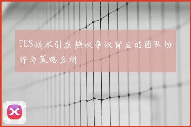 TES战术引发热议争议背后的团队协作与策略分析