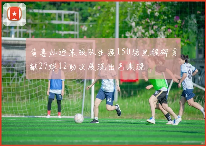 黄喜灿迎来狼队生涯150场里程碑贡献27球12助攻展现出色表现