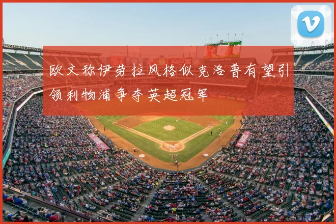欧文称伊劳拉风格似克洛普有望引领利物浦争夺英超冠军