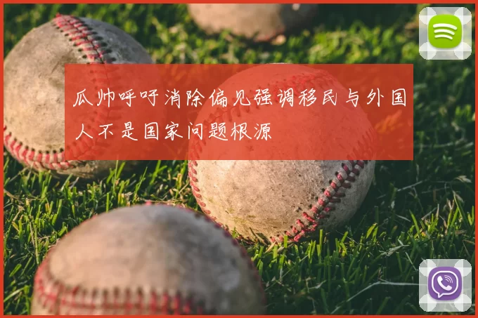 瓜帅呼吁消除偏见强调移民与外国人不是国家问题根源