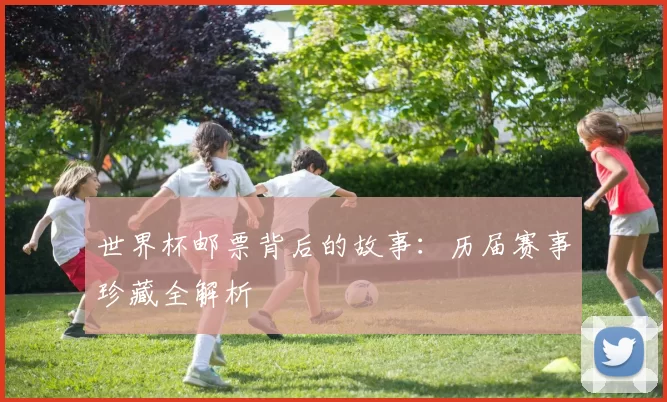 世界杯邮票背后的故事：历届赛事珍藏全解析