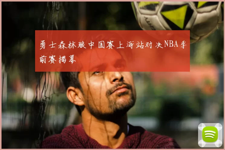 勇士森林狼中国赛上海站对决NBA季前赛揭幕