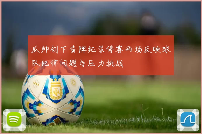 瓜帅创下黄牌纪录停赛两场反映球队纪律问题与压力挑战