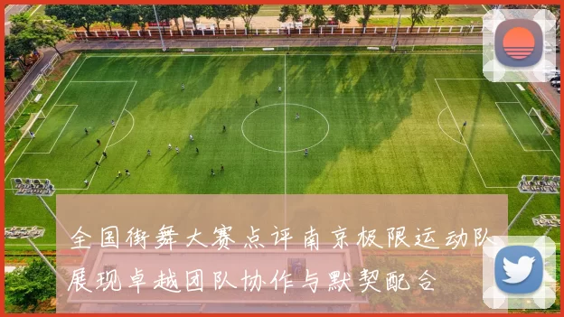 全国街舞大赛点评南京极限运动队展现卓越团队协作与默契配合