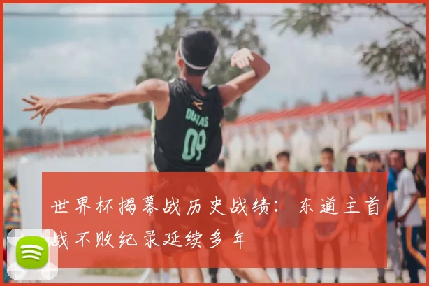 世界杯揭幕战历史战绩:东道主首战不败纪录延续多年