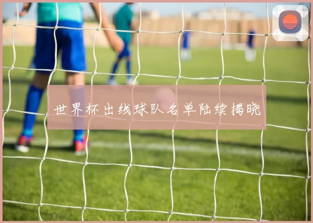世界杯出线球队名单陆续揭晓