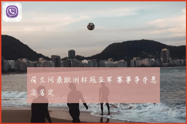 荷兰问鼎欧洲杯冠亚军 赛事争夺悬念落定