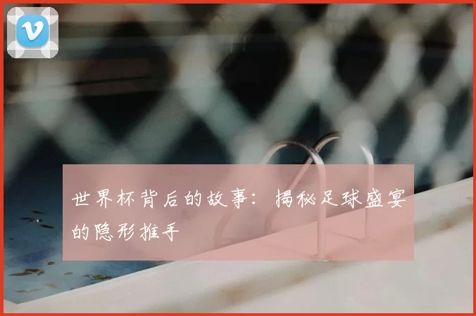 世界杯背后的故事:揭秘足球盛宴的隐形推手