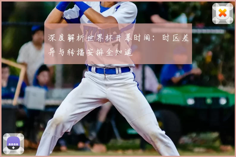 深度解析世界杯开幕时间：时区差异与转播安排全知道
