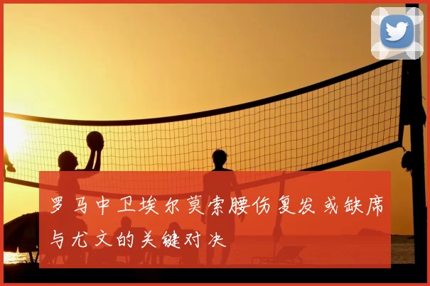 罗马中卫埃尔莫索腰伤复发或缺席与尤文的关键对决