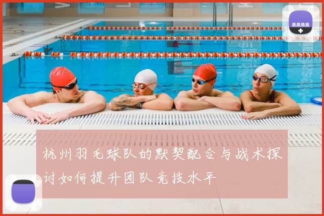 杭州羽毛球队的默契配合与战术探讨如何提升团队竞技水平