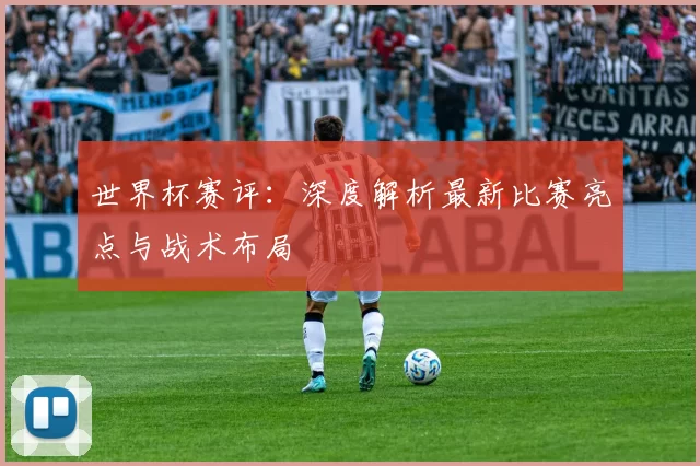 世界杯赛评:深度解析最新比赛亮点与战术布局