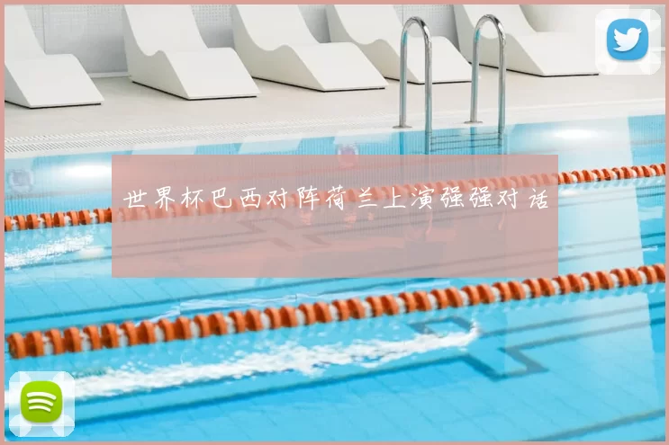 世界杯巴西对阵荷兰上演强强对话