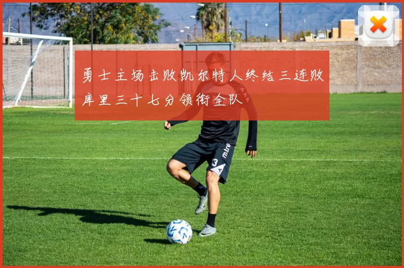 勇士主场击败凯尔特人终结三连败库里三十七分领衔全队
