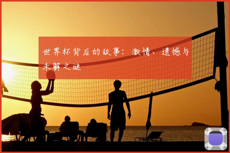 世界杯背后的故事:激情、遗憾与未解之谜