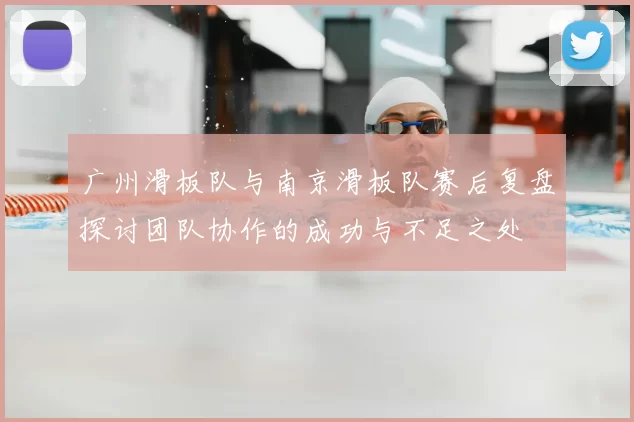 广州滑板队与南京滑板队赛后复盘探讨团队协作的成功与不足之处