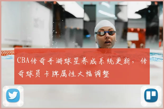 CBA传奇手游球星养成系统更新,传奇球员卡牌属性大幅调整