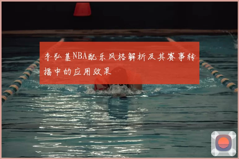 李弘基NBA配乐风格解析及其赛事转播中的应用效果