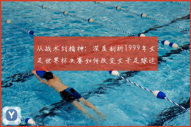从战术到精神：深度剖析1999年女足世界杯决赛如何改变女子足球运动