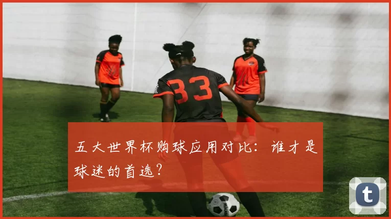 五大世界杯购球应用对比:谁才是球迷的首选?