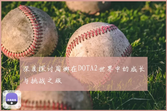 深度探讨周娜在DOTA2世界中的成长与挑战之旅
