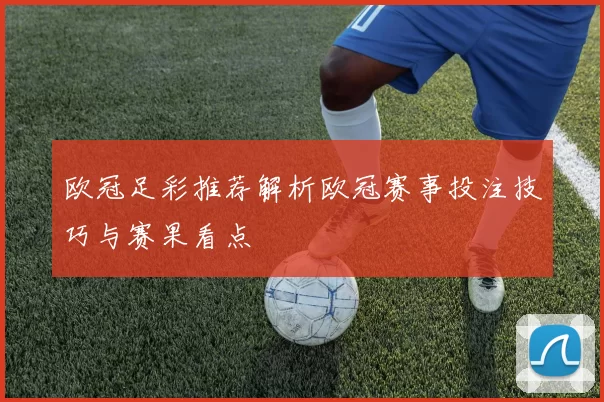 欧冠足彩推荐解析欧冠赛事投注技巧与赛果看点