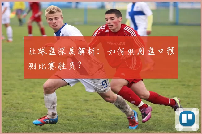 让球盘深度解析：如何利用盘口预测比赛胜负？