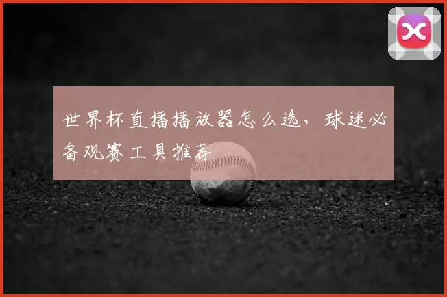 世界杯直播播放器怎么选,球迷必备观赛工具推荐