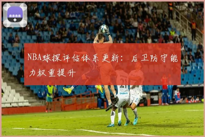 NBA球探评估体系更新:后卫防守能力权重提升