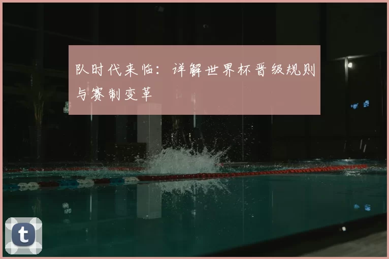 队时代来临：详解世界杯晋级规则与赛制变革