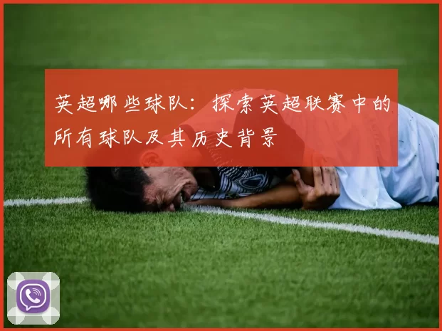 英超哪些球队:探索英超联赛中的所有球队及其历史背景